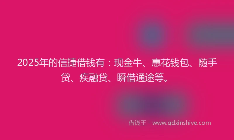 2025年的信捷借钱有：现金牛、惠花钱包、随手贷、疾融贷、瞬借通途等。