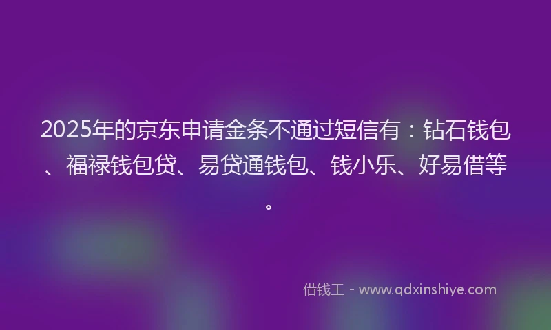 2025年的京东申请金条不通过短信有：钻石钱包、福禄钱包贷、易贷通钱包、钱小乐、好易借等。