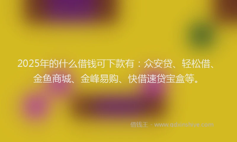 2025年的什么借钱可下款有：众安贷、轻松借、金鱼商城、金峰易购、快借速贷宝盒等。