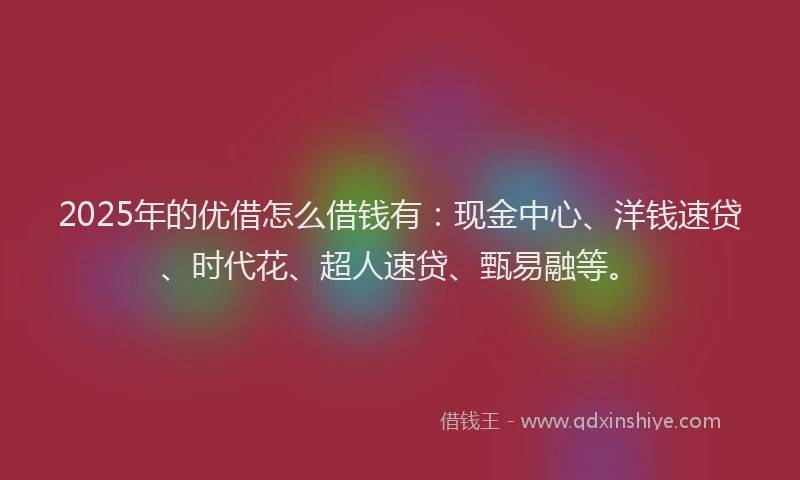 2025年的优借怎么借钱有：现金中心、洋钱速贷、时代花、超人速贷、甄易融等。