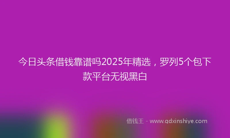 今日头条借钱靠谱吗2025年精选，罗列5个包下款平台无视黑白