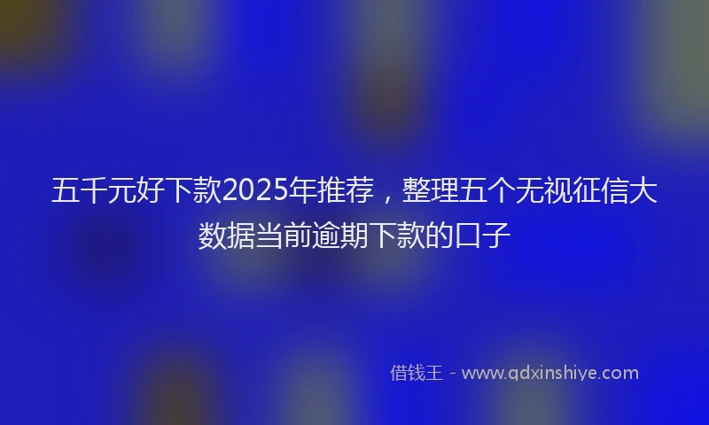 五千元好下款2025年推荐，整理五个无视征信大数据当前逾期下款的口子