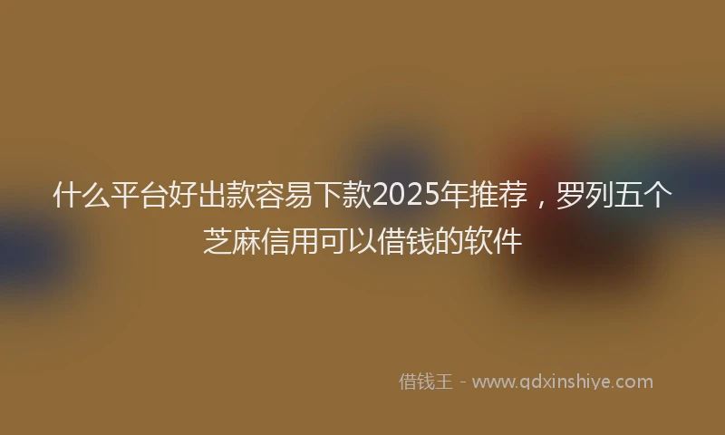 什么平台好出款容易下款2025年推荐,罗列五个芝麻信用可以借钱的软件