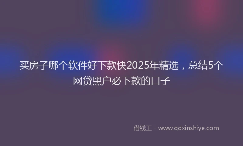 买房子哪个软件好下款快2025年精选,总结5个网贷黑户必下款的口子
