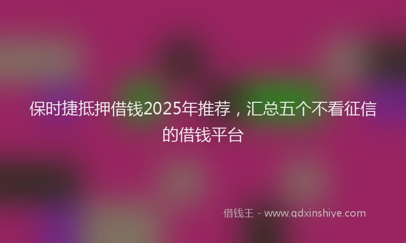 保时捷抵押借钱2025年推荐，汇总五个不看征信的借钱平台