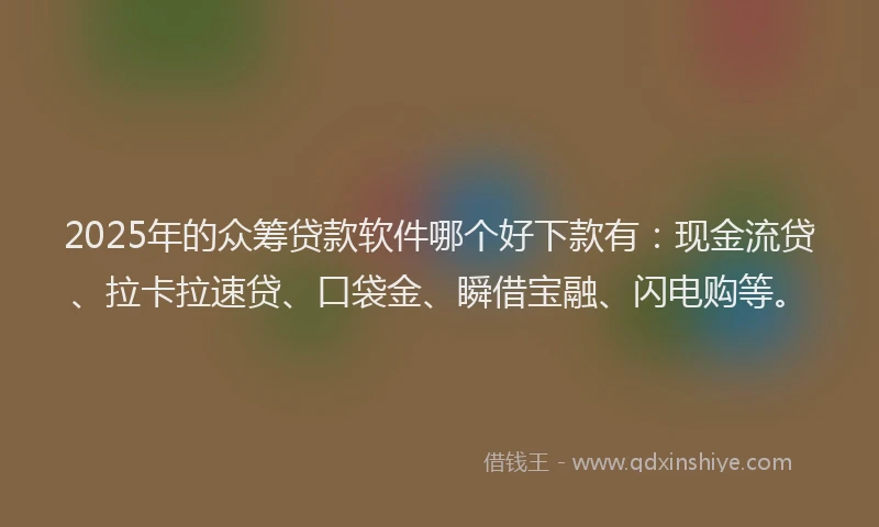 2025年的众筹贷款软件哪个好下款有：现金流贷、拉卡拉速贷、口袋金、瞬借宝融、闪电购等。