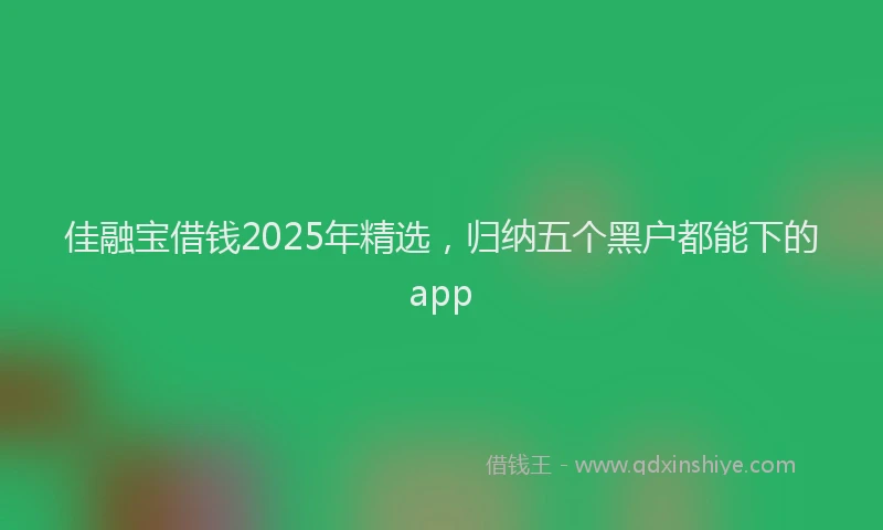 佳融宝借钱2025年精选，归纳五个黑户都能下的app