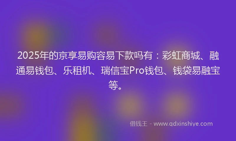 2025年的京享易购容易下款吗有：彩虹商城、融通易钱包、乐租机、瑞信宝Pro钱包、钱袋易融宝等。