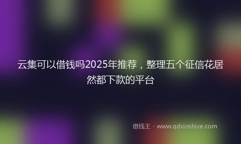 云集可以借钱吗2025年推荐，整理五个征信花居然都下款的平台