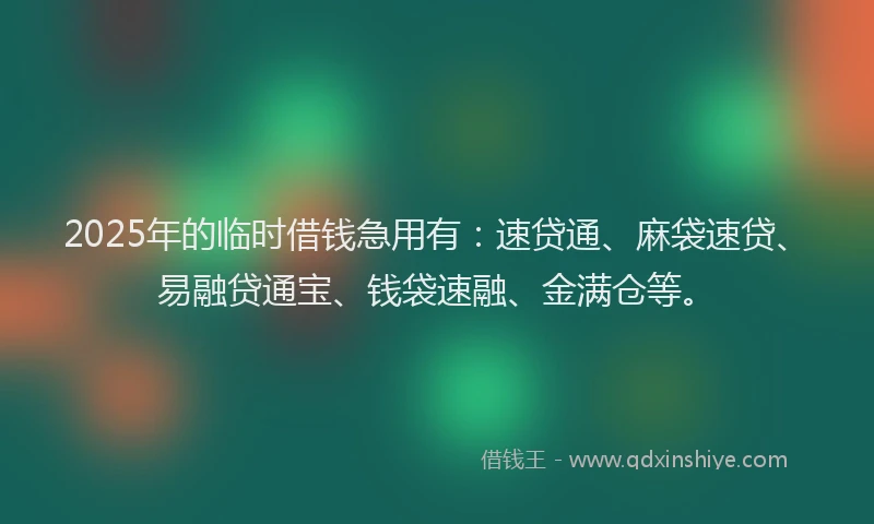2025年的临时借钱急用有：速贷通、麻袋速贷、易融贷通宝、钱袋速融、金满仓等。