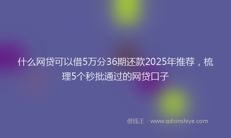 什么网贷可以借5万分36期还款2025年推荐，梳理5个秒批通过的网贷口子