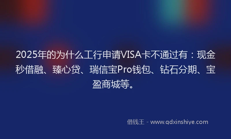 2025年的为什么工行申请VISA卡不通过有：现金秒借融、臻心贷、瑞信宝Pro钱包、钻石分期、宝盈商城等。