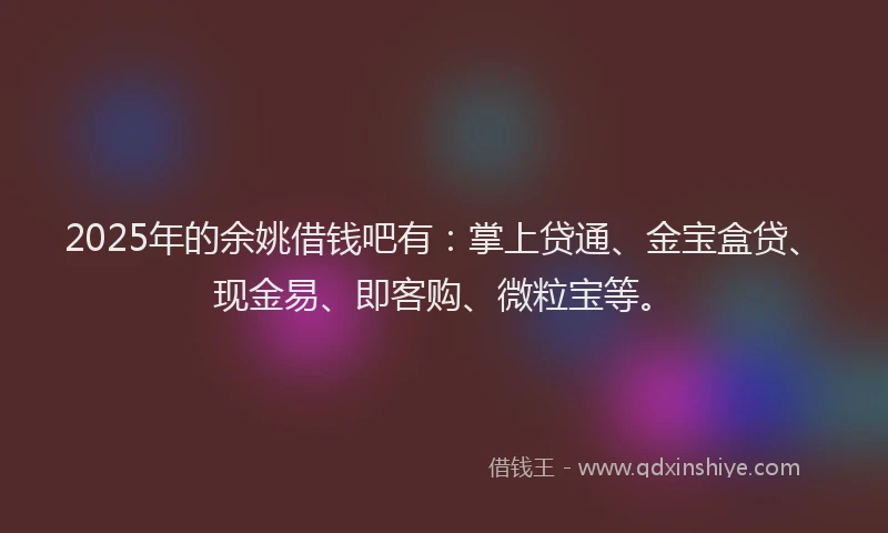 2025年的余姚借钱吧有：掌上贷通、金宝盒贷、现金易、即客购、微粒宝等。