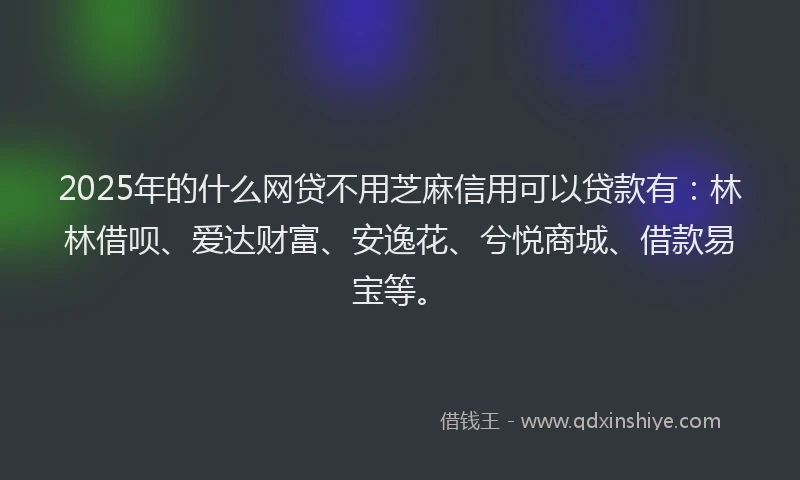 2025年的什么网贷不用芝麻信用可以贷款有：林林借呗、爱达财富、安逸花、兮悦商城、借款易宝等。
