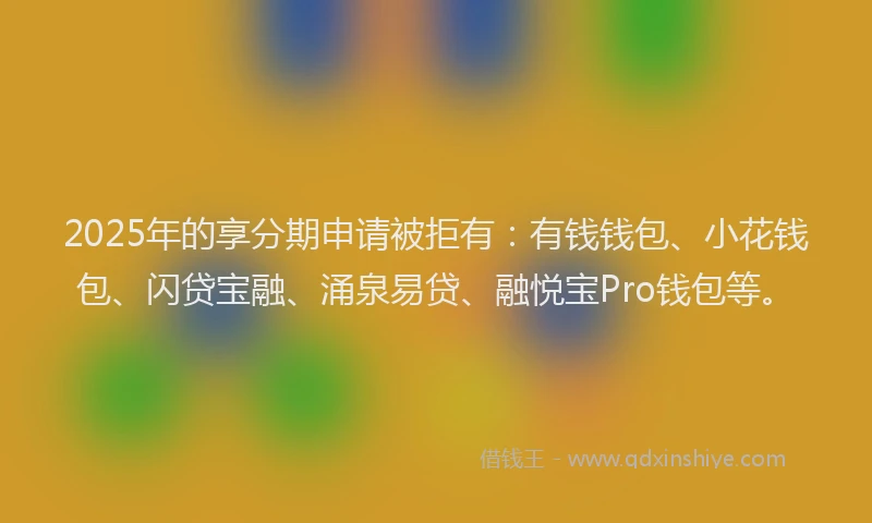 2025年的享分期申请被拒有：有钱钱包、小花钱包、闪贷宝融、涌泉易贷、融悦宝Pro钱包等。