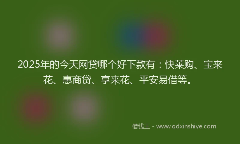 2025年的今天网贷哪个好下款有：快莱购、宝来花、惠商贷、享来花、平安易借等。