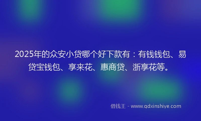 2025年的众安小贷哪个好下款有：有钱钱包、易贷宝钱包、享来花、惠商贷、浙享花等。