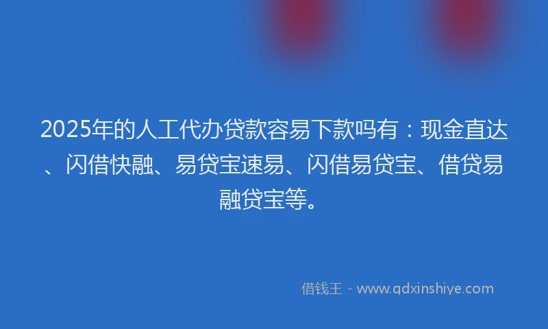 2025年的人工代办贷款容易下款吗有:现金直达、闪借快融、易贷宝速易、闪借易贷宝、借贷易融贷宝等。