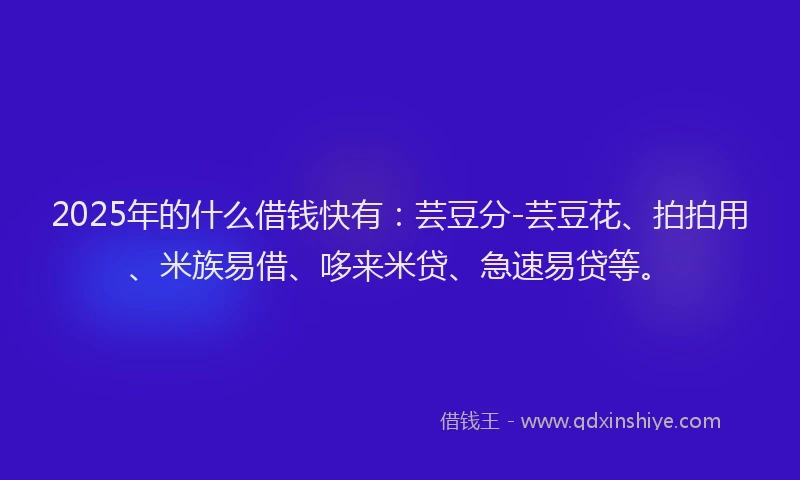 2025年的什么借钱快有：芸豆分-芸豆花、拍拍用、米族易借、哆来米贷、急速易贷等。