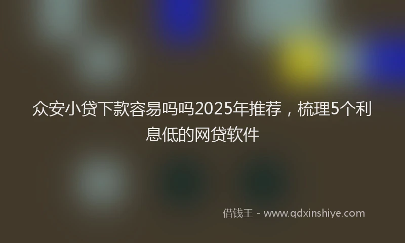 众安小贷下款容易吗吗2025年推荐，梳理5个利息低的网贷软件