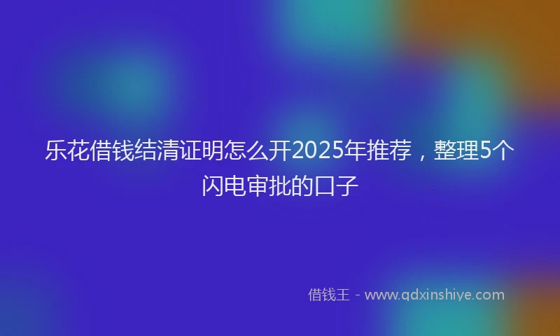 乐花借钱结清证明怎么开2025年推荐，整理5个闪电审批的口子