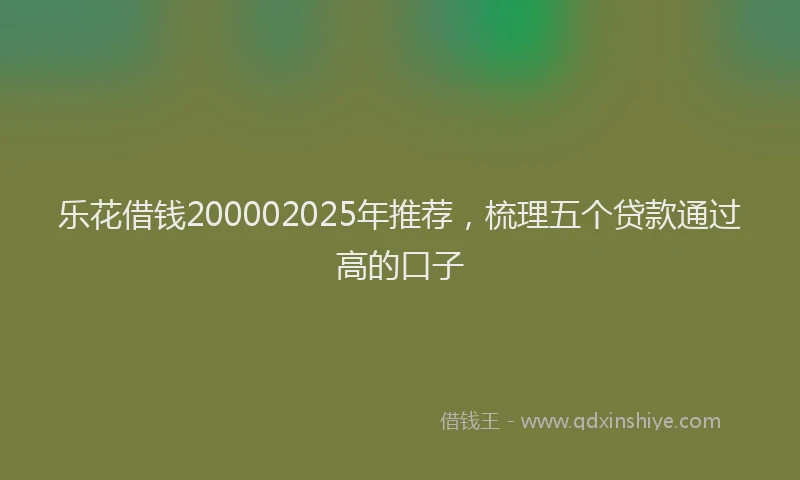 乐花借钱200002025年推荐，梳理五个贷款通过高的口子