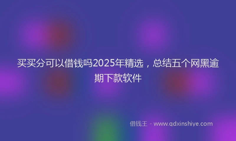 买买分可以借钱吗2025年精选，总结五个网黑逾期下款软件