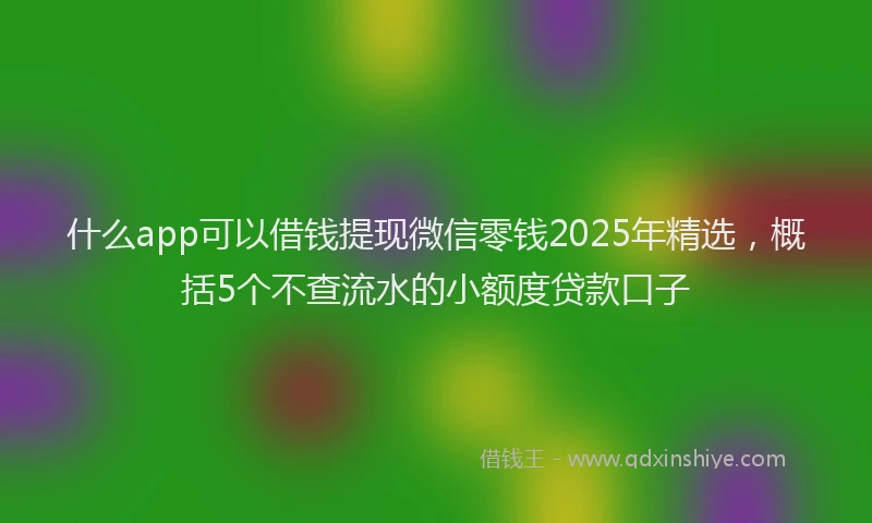 什么app可以借钱提现微信零钱2025年精选，概括5个不查流水的小额度贷款口子