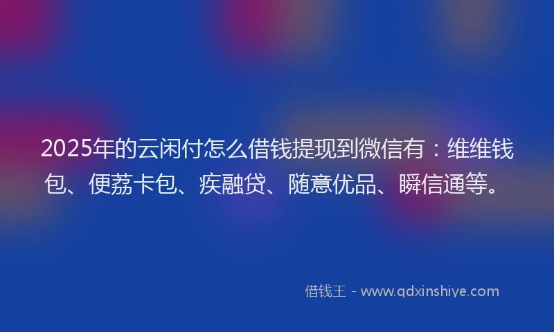2025年的云闲付怎么借钱提现到微信有:维维钱包、便荔卡包、疾融贷、随意优品、瞬信通等。