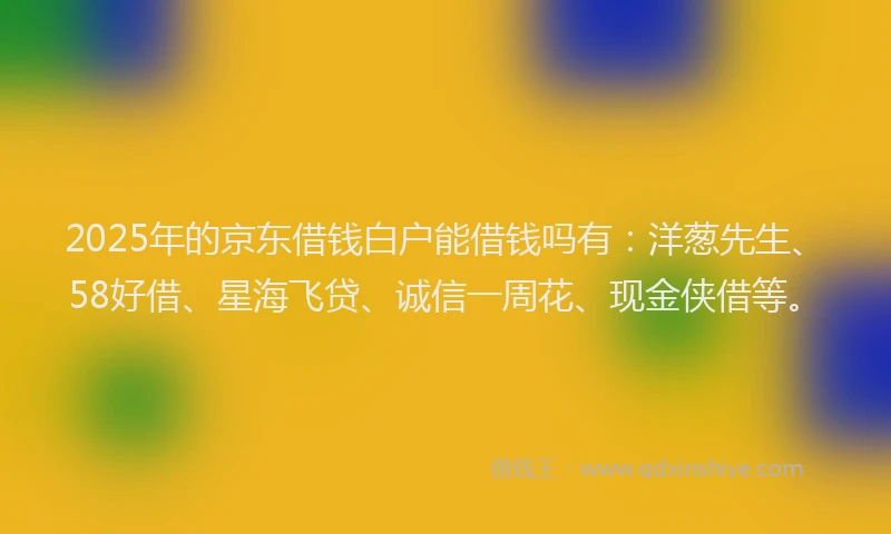 2025年的京东借钱白户能借钱吗有：洋葱先生、58好借、星海飞贷、诚信一周花、现金侠借等。