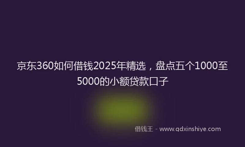 京东360如何借钱2025年精选，盘点五个1000至5000的小额贷款口子