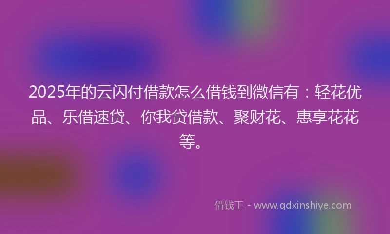 2025年的云闪付借款怎么借钱到微信有：轻花优品、乐借速贷、你我贷借款、聚财花、惠享花花等。