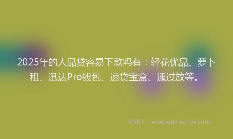 2025年的人品贷容易下款吗有：轻花优品、萝卜租、迅达Pro钱包、速贷宝盒、通过放等。
