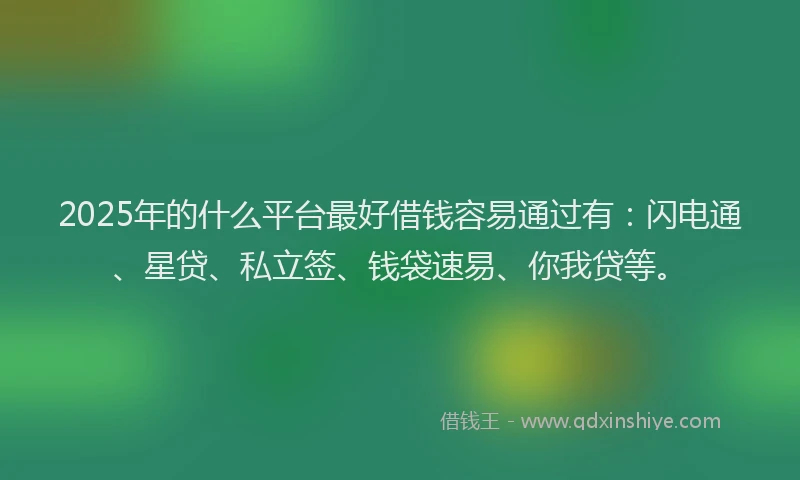 2025年的什么平台最好借钱容易通过有：闪电通、星贷、私立签、钱袋速易、你我贷等。