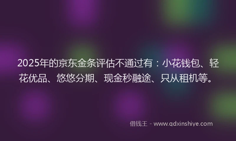 2025年的京东金条评估不通过有：小花钱包、轻花优品、悠悠分期、现金秒融途、只从租机等。