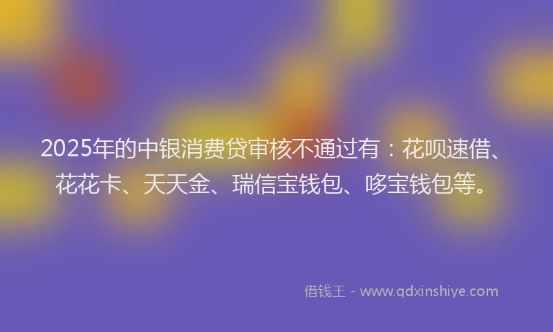 2025年的中银消费贷审核不通过有：花呗速借、花花卡、天天金、瑞信宝钱包、哆宝钱包等。