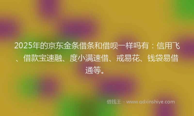 2025年的京东金条借条和借呗一样吗有:信用飞、借款宝速融、度小满速借、戒易花、钱袋易借通等。