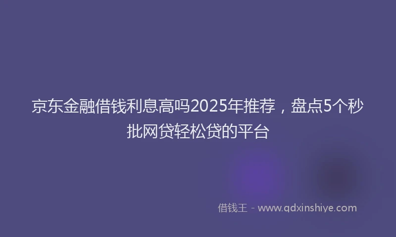 京东金融借钱利息高吗2025年推荐，盘点5个秒批网贷轻松贷的平台