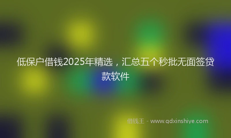 低保户借钱2025年精选，汇总五个秒批无面签贷款软件