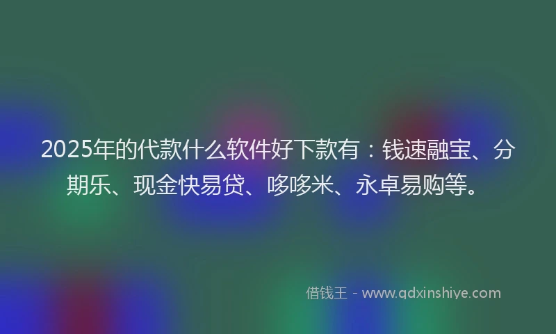 2025年的代款什么软件好下款有：钱速融宝、分期乐、现金快易贷、哆哆米、永卓易购等。