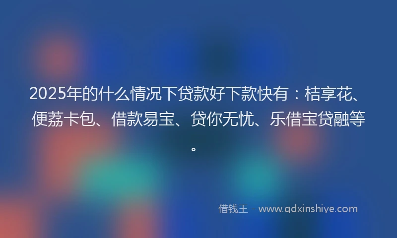 2025年的什么情况下贷款好下款快有：桔享花、便荔卡包、借款易宝、贷你无忧、乐借宝贷融等。