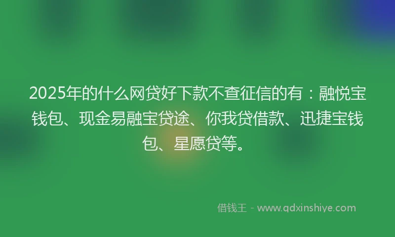 2025年的什么网贷好下款不查征信的有：融悦宝钱包、现金易融宝贷途、你我贷借款、迅捷宝钱包、星愿贷等。