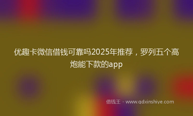 优趣卡微信借钱可靠吗2025年推荐，罗列五个高炮能下款的app