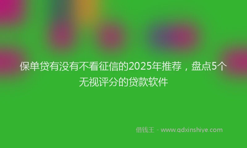 保单贷有没有不看征信的2025年推荐，盘点5个无视评分的贷款软件