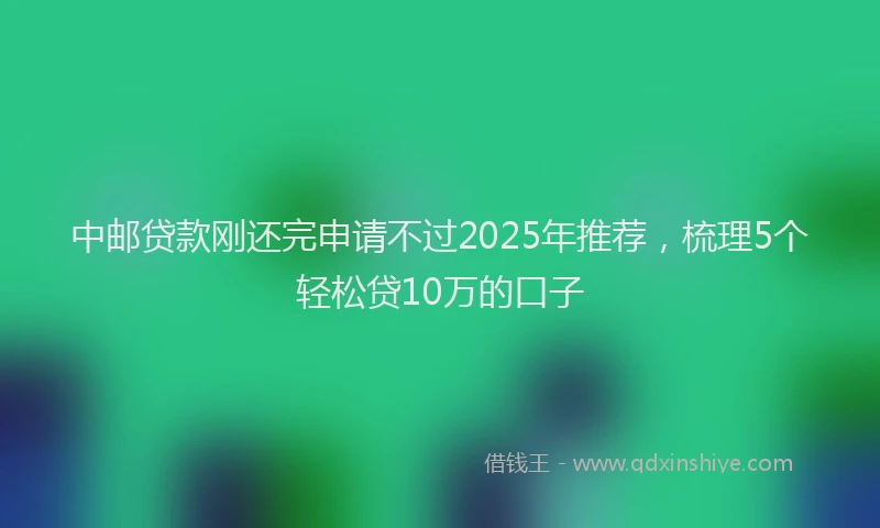 中邮贷款刚还完申请不过2025年推荐，梳理5个轻松贷10万的口子