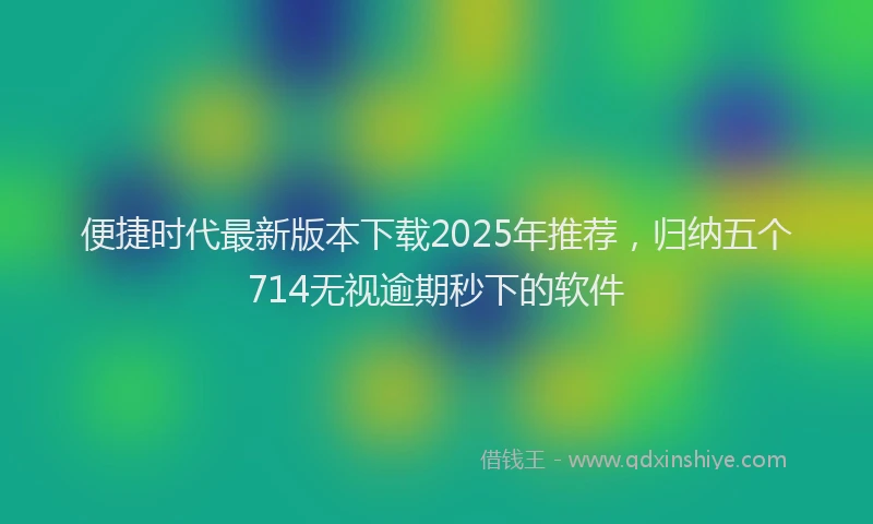 便捷时代最新版本下载2025年推荐，归纳五个714无视逾期秒下的软件