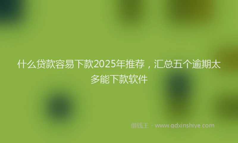 什么贷款容易下款2025年推荐，汇总五个逾期太多能下款软件