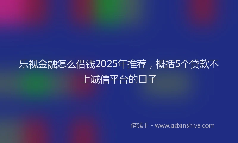 乐视金融怎么借钱2025年推荐，概括5个贷款不上诚信平台的口子