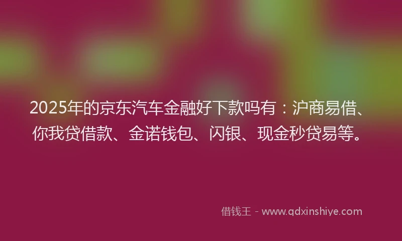 2025年的京东汽车金融好下款吗有：沪商易借、你我贷借款、金诺钱包、闪银、现金秒贷易等。