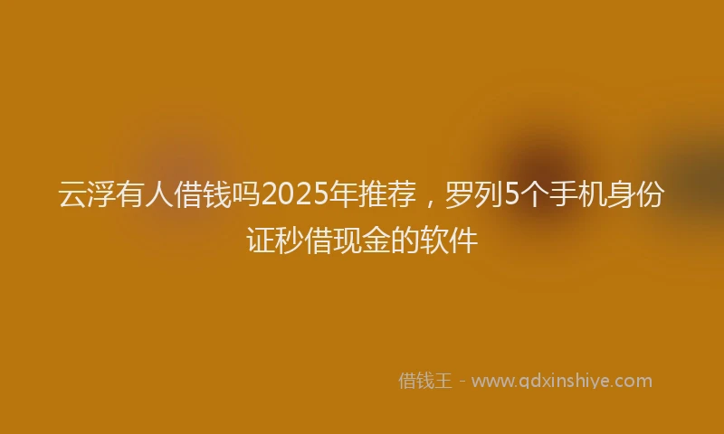 云浮有人借钱吗2025年推荐，罗列5个手机身份证秒借现金的软件
